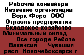 Рабочий конвейера › Название организации ­ Ворк Форс, ООО › Отрасль предприятия ­ Складское хозяйство › Минимальный оклад ­ 27 000 - Все города Работа » Вакансии   . Чувашия респ.,Новочебоксарск г.